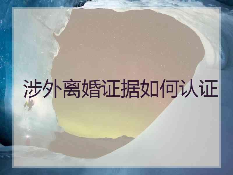 涉外离婚证据如何认证