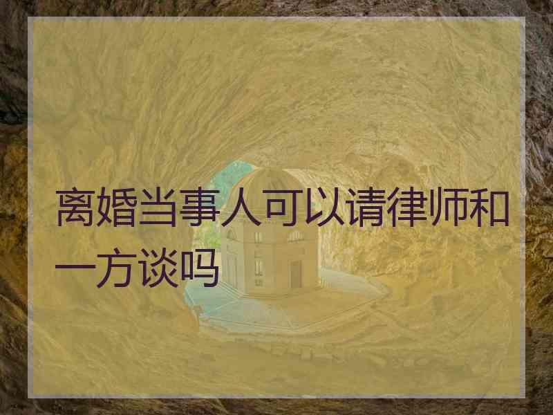 离婚当事人可以请律师和一方谈吗