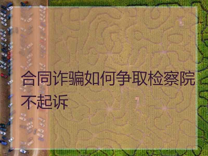 合同诈骗如何争取检察院不起诉