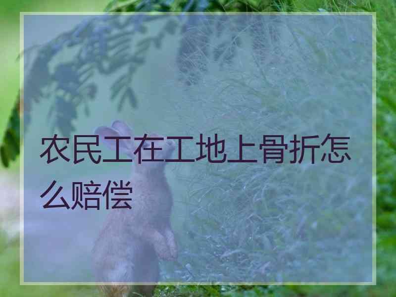 农民工在工地上骨折怎么赔偿