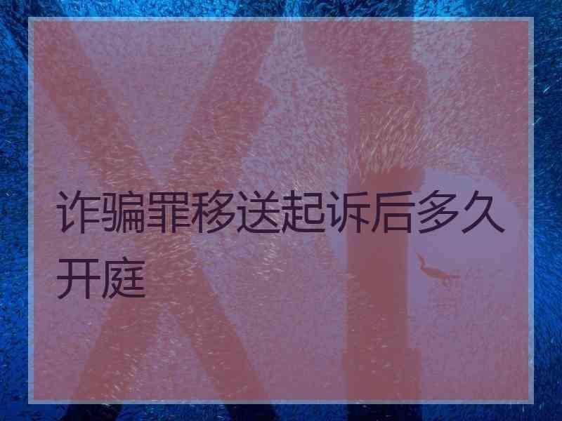 诈骗罪移送起诉后多久开庭