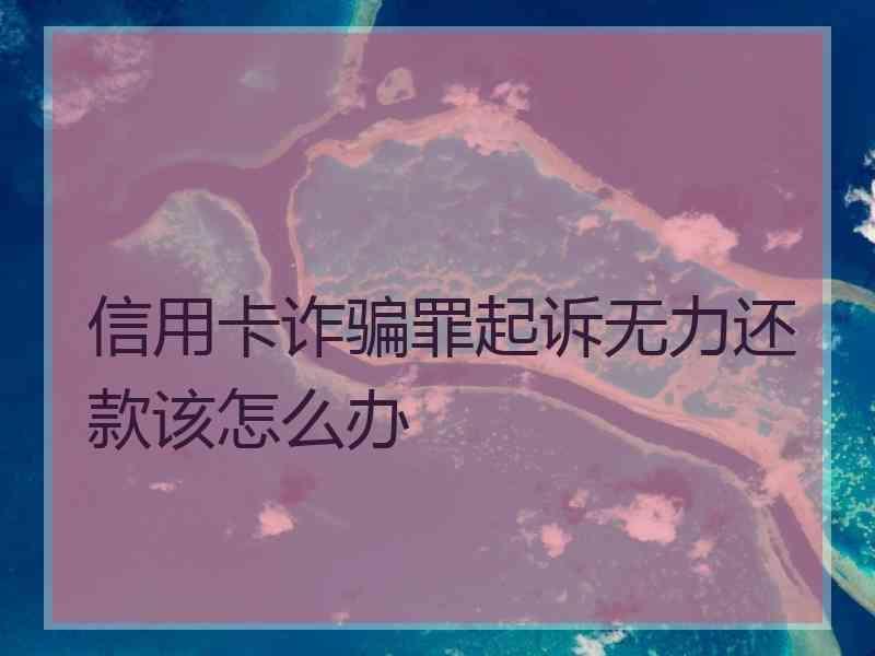 信用卡诈骗罪起诉无力还款该怎么办