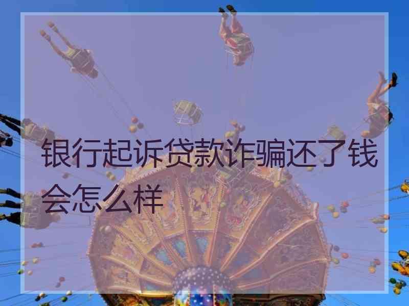 银行起诉贷款诈骗还了钱会怎么样