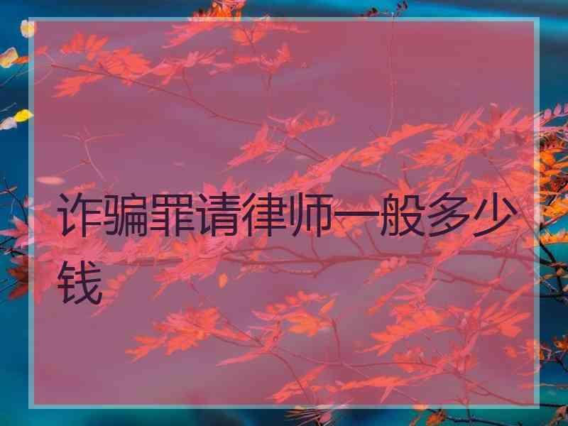 诈骗罪请律师一般多少钱