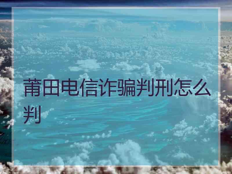 莆田电信诈骗判刑怎么判