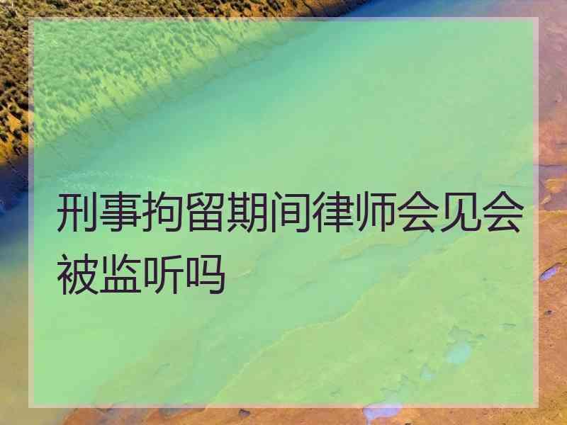 刑事拘留期间律师会见会被监听吗