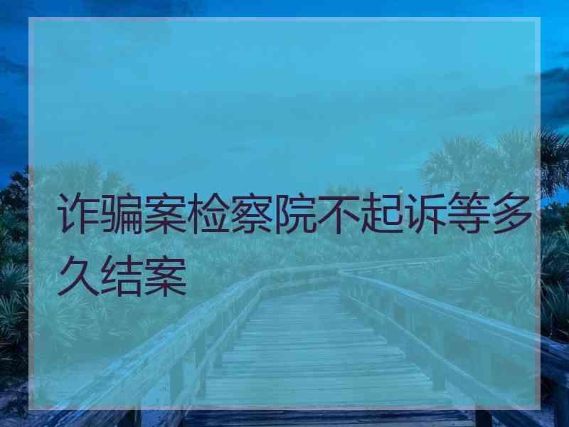 诈骗案检察院不起诉等多久结案