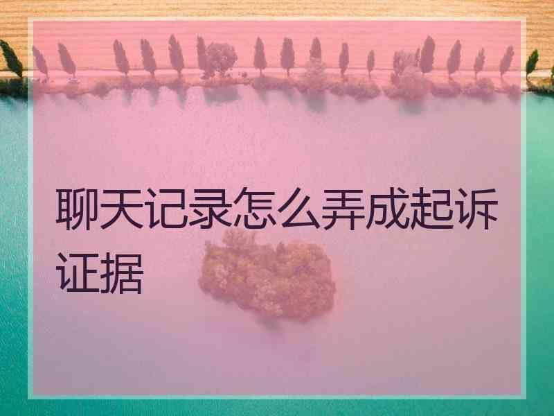 聊天记录怎么弄成起诉证据