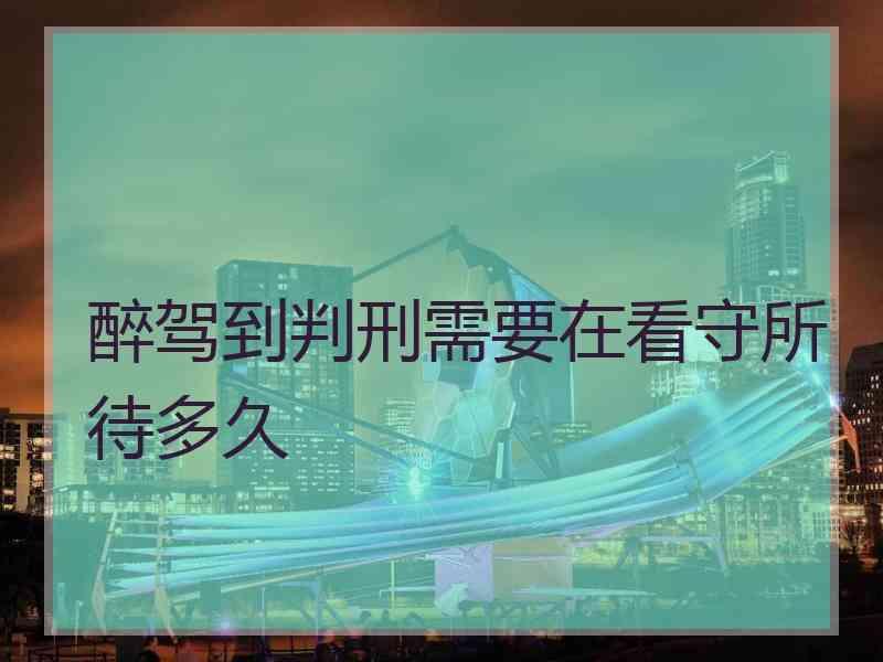 醉驾到判刑需要在看守所待多久