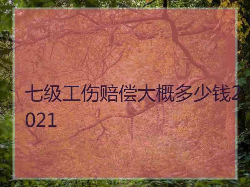 七级工伤赔偿大概多少钱2021