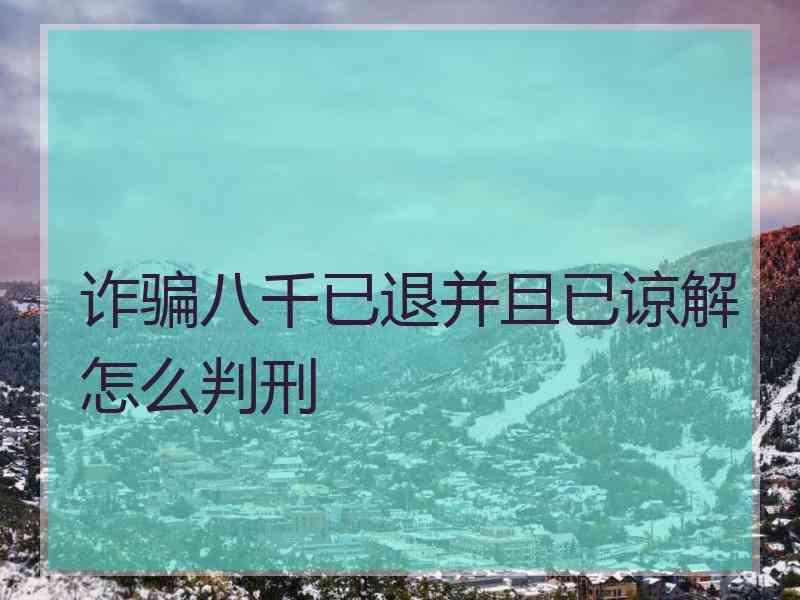 诈骗八千已退并且已谅解怎么判刑