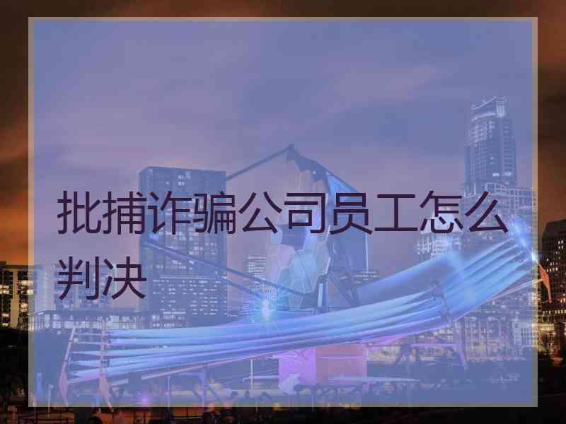 批捕诈骗公司员工怎么判决