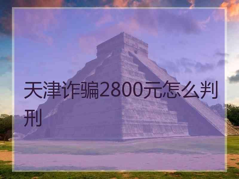 天津诈骗2800元怎么判刑