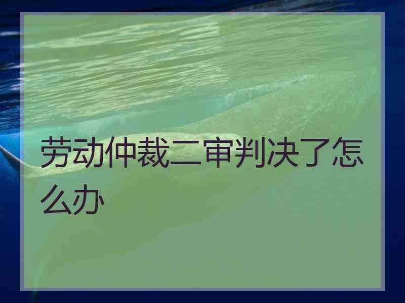 劳动仲裁二审判决了怎么办