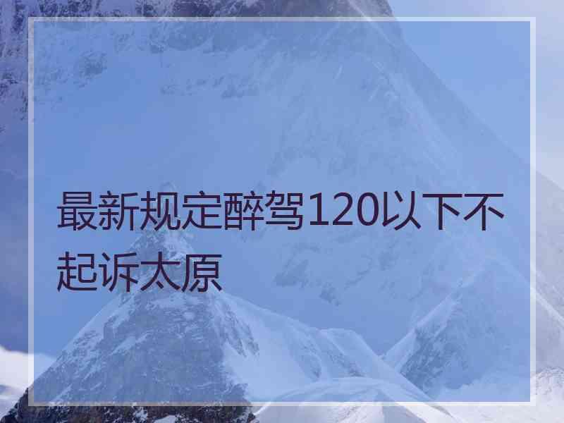 最新规定醉驾120以下不起诉太原