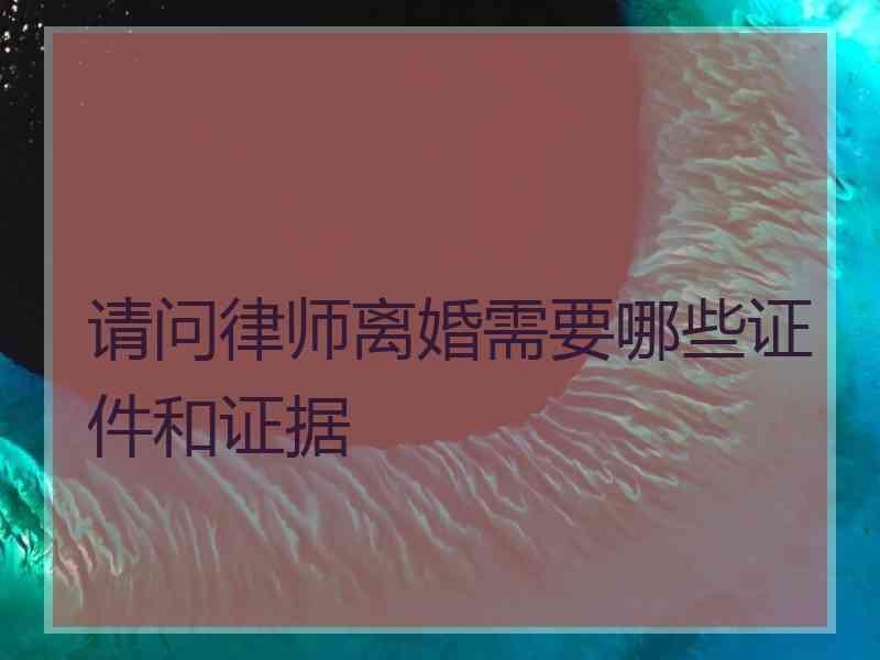 请问律师离婚需要哪些证件和证据