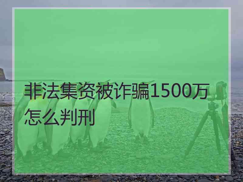 非法集资被诈骗1500万怎么判刑