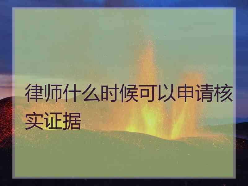 律师什么时候可以申请核实证据