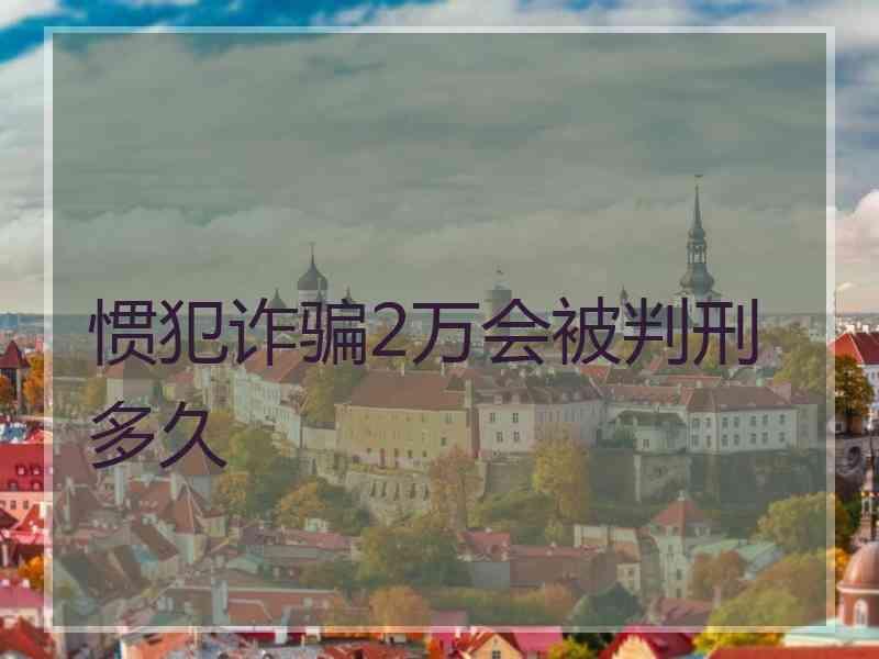 惯犯诈骗2万会被判刑多久