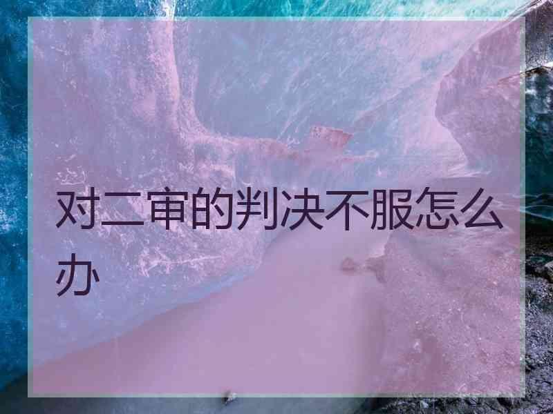 对二审的判决不服怎么办