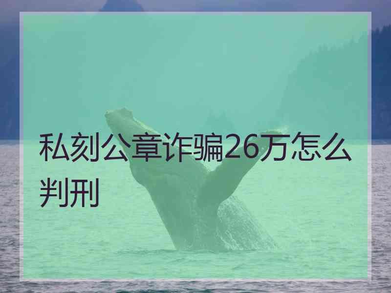 私刻公章诈骗26万怎么判刑