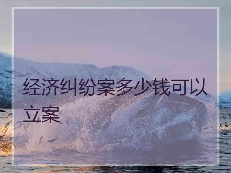 经济纠纷案多少钱可以立案