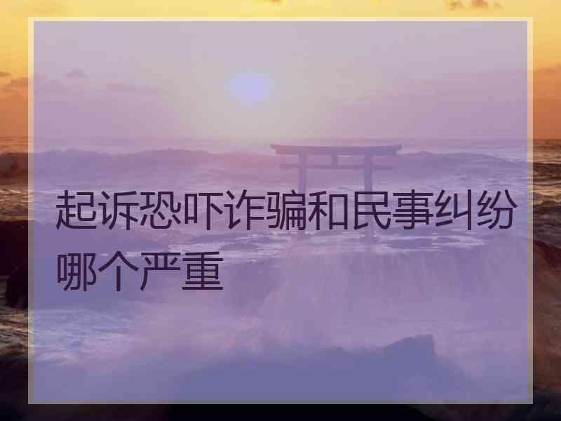 起诉恐吓诈骗和民事纠纷哪个严重