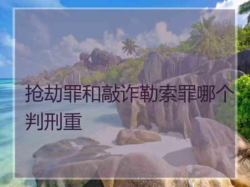 抢劫罪和敲诈勒索罪哪个判刑重