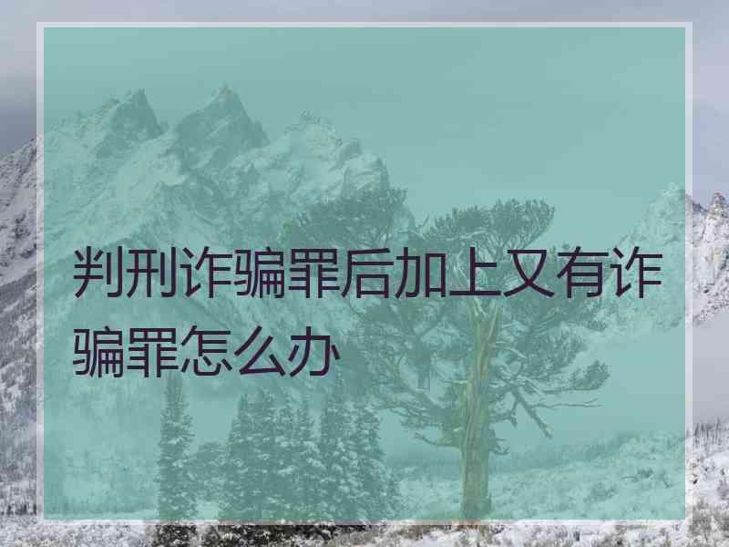 判刑诈骗罪后加上又有诈骗罪怎么办