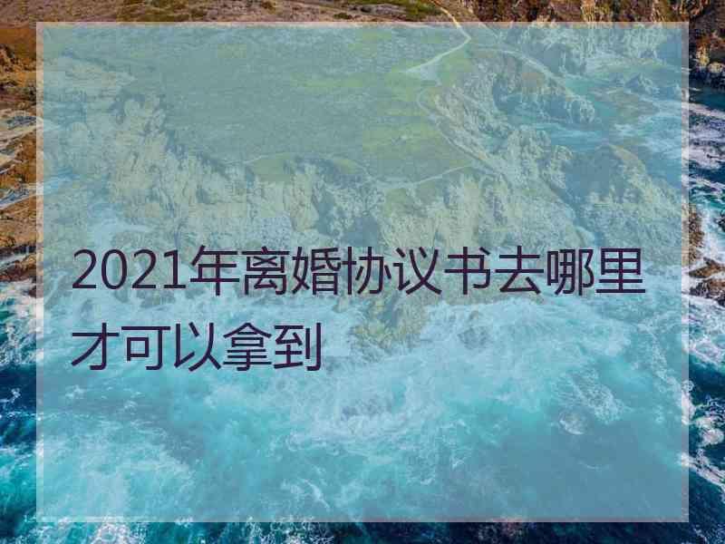 2021年离婚协议书去哪里才可以拿到