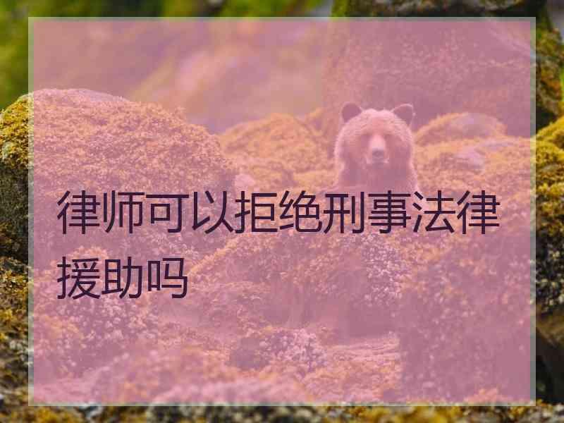 律师可以拒绝刑事法律援助吗