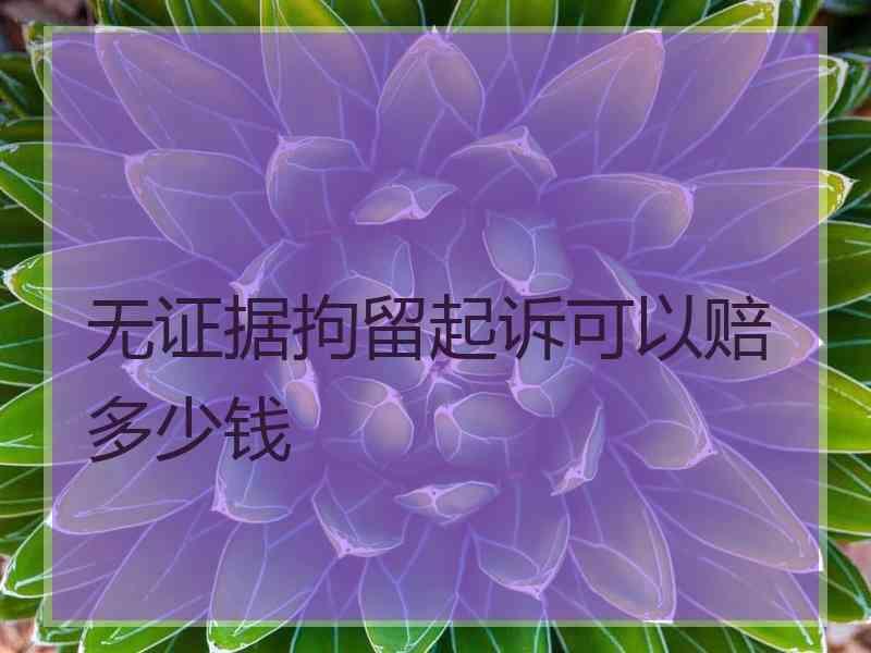 无证据拘留起诉可以赔多少钱