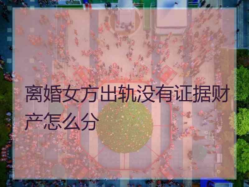 离婚女方出轨没有证据财产怎么分