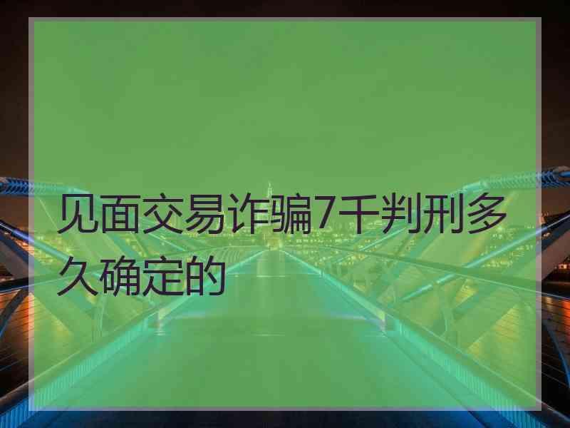 见面交易诈骗7千判刑多久确定的