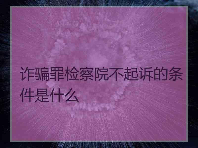 诈骗罪检察院不起诉的条件是什么