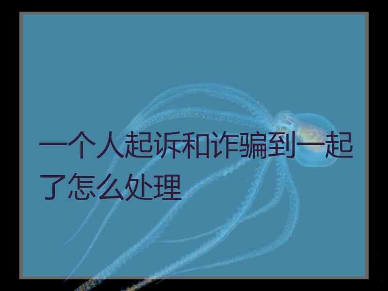 一个人起诉和诈骗到一起了怎么处理