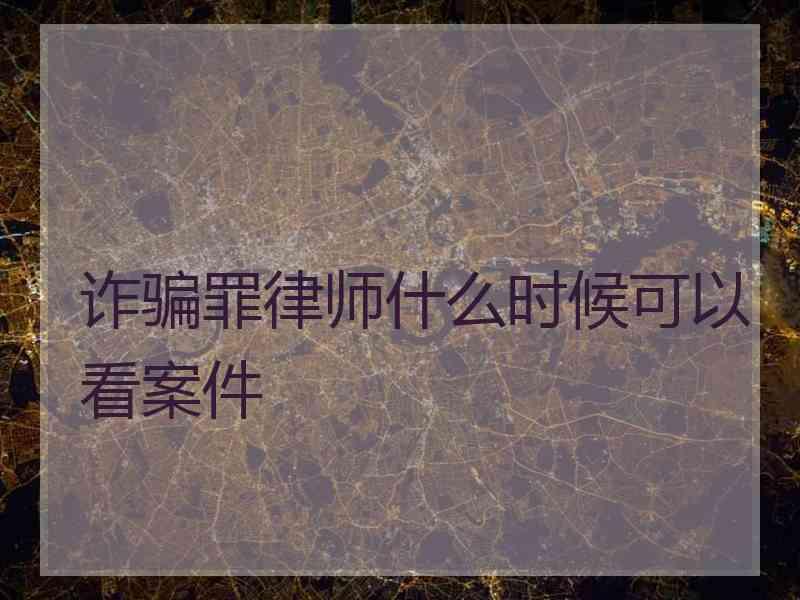 诈骗罪律师什么时候可以看案件