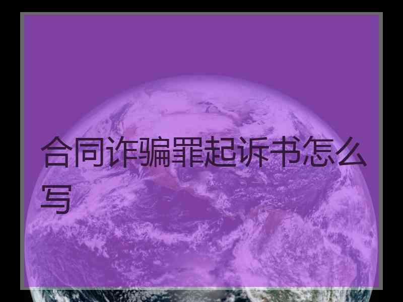 合同诈骗罪起诉书怎么写