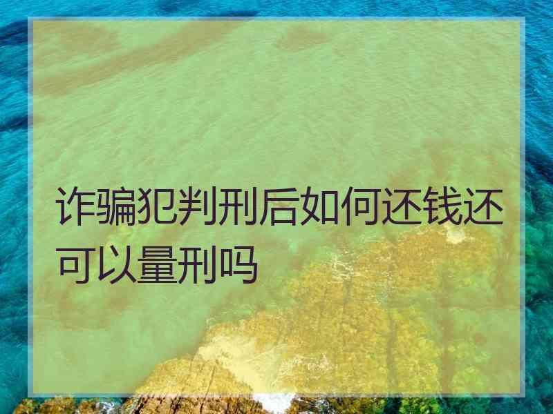 诈骗犯判刑后如何还钱还可以量刑吗