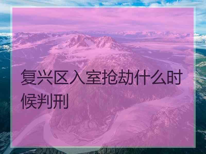 复兴区入室抢劫什么时候判刑
