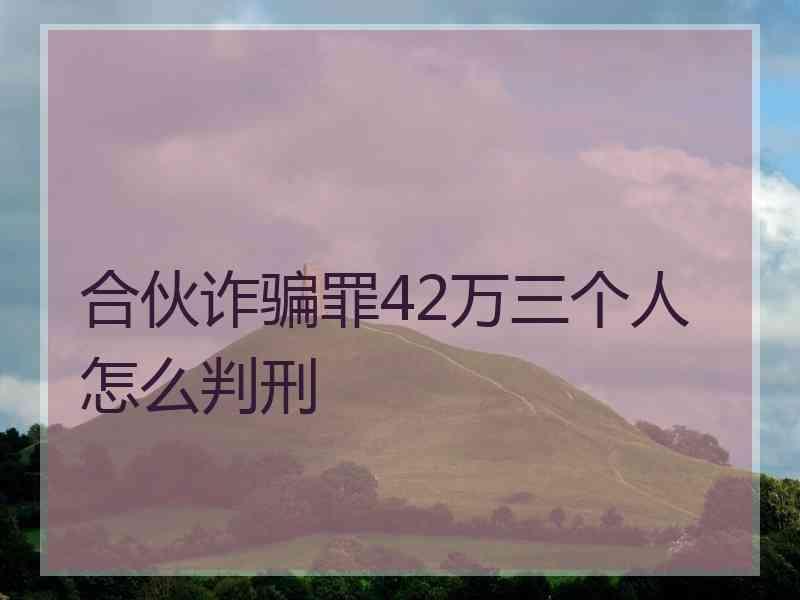 合伙诈骗罪42万三个人怎么判刑