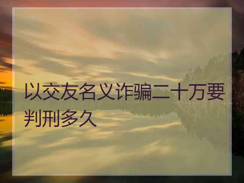 以交友名义诈骗二十万要判刑多久