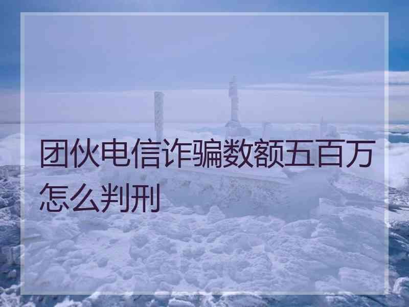 团伙电信诈骗数额五百万怎么判刑