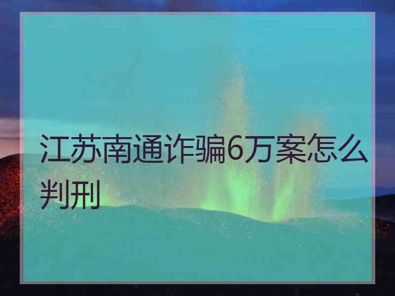 江苏南通诈骗6万案怎么判刑