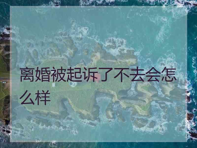 离婚被起诉了不去会怎么样