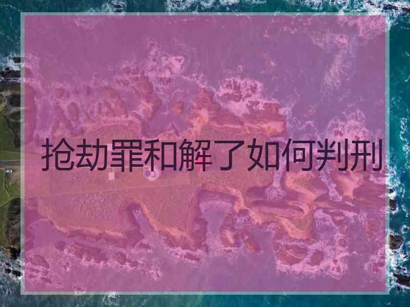 抢劫罪和解了如何判刑