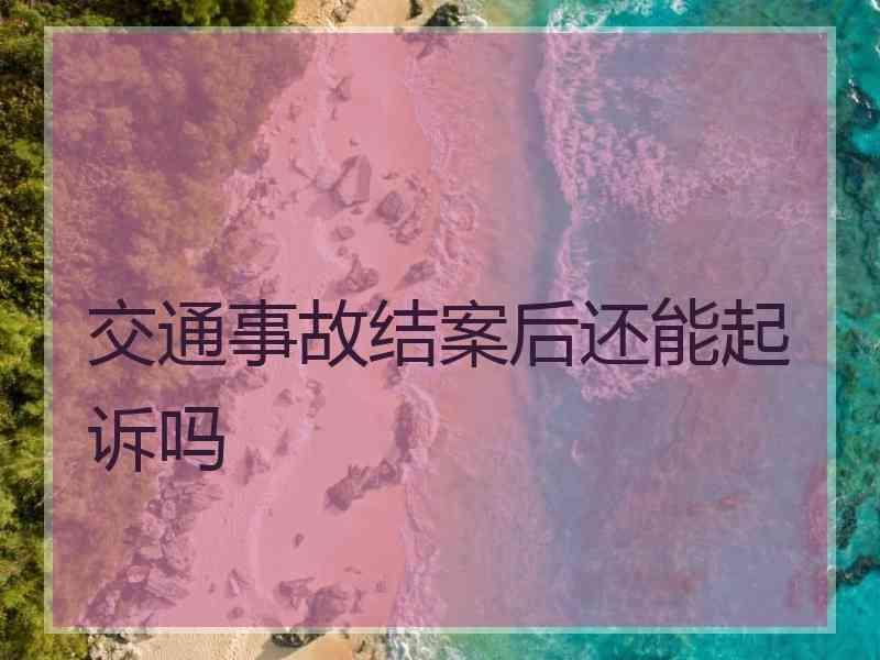 交通事故结案后还能起诉吗