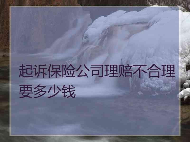 起诉保险公司理赔不合理要多少钱