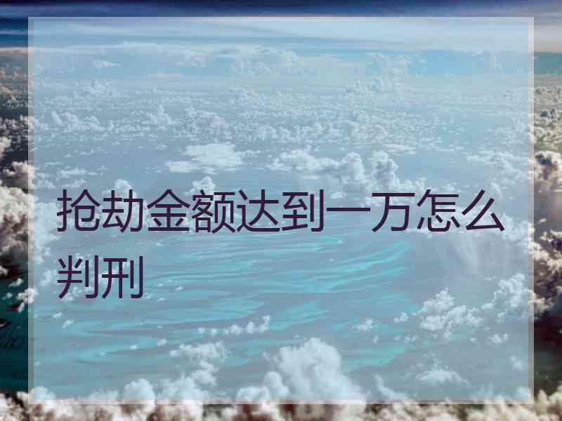 抢劫金额达到一万怎么判刑