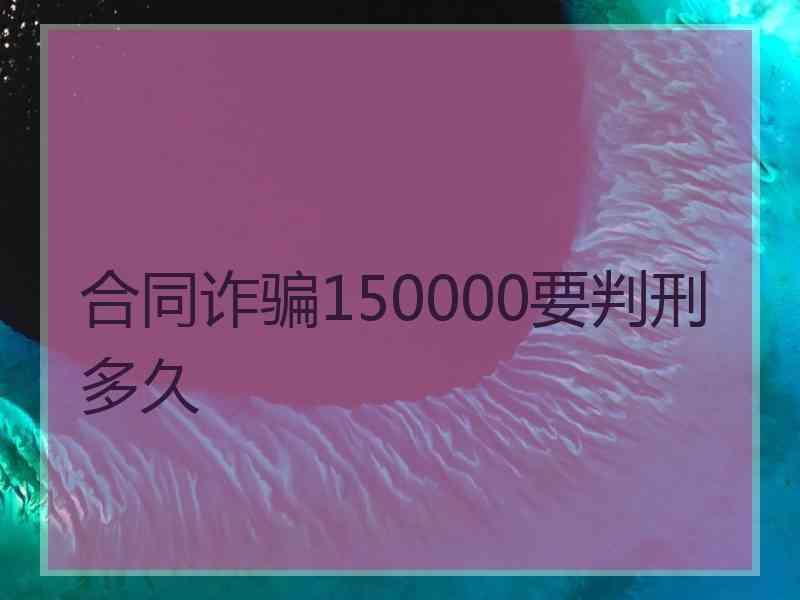 合同诈骗150000要判刑多久